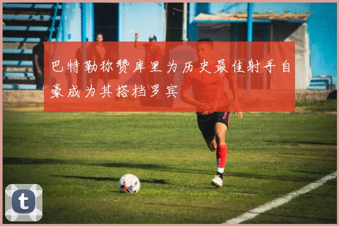 巴特勒称赞库里为历史最佳射手自豪成为其搭档罗宾