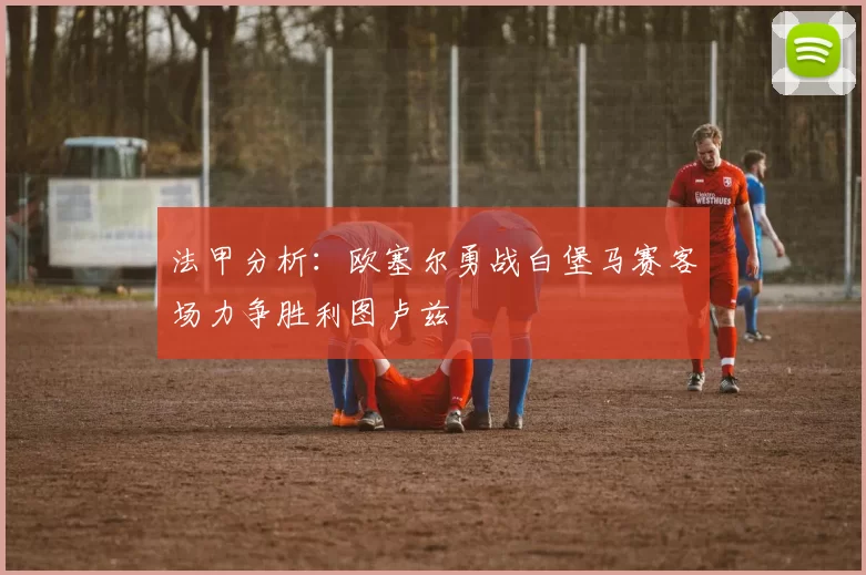 法甲分析：欧塞尔勇战白堡马赛客场力争胜利图卢兹