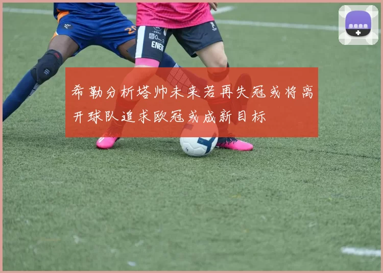 希勒分析塔帅未来若再失冠或将离开球队追求欧冠或成新目标