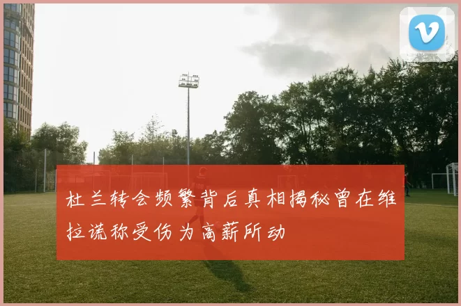 杜兰转会频繁背后真相揭秘曾在维拉谎称受伤为高薪所动