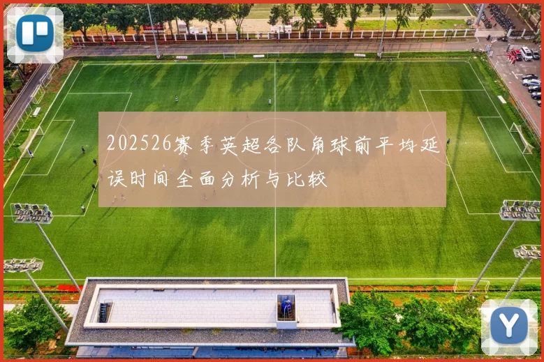 202526赛季英超各队角球前平均延误时间全面分析与比较