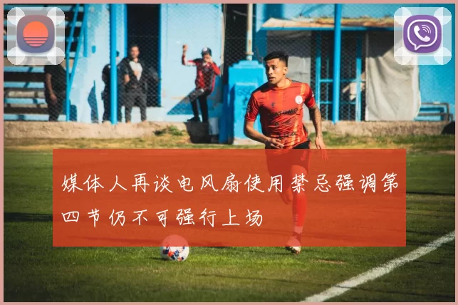 媒体人再谈电风扇使用禁忌强调第四节仍不可强行上场
