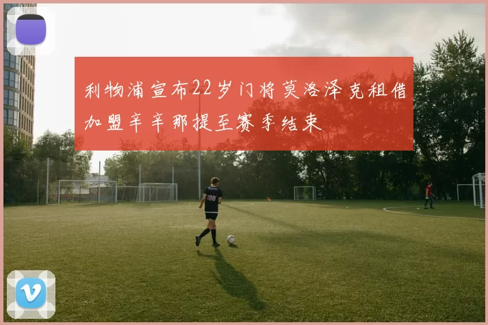 利物浦宣布22岁门将莫洛泽克租借加盟辛辛那提至赛季结束