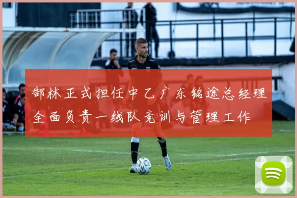 郜林正式担任中乙广东铭途总经理全面负责一线队竞训与管理工作