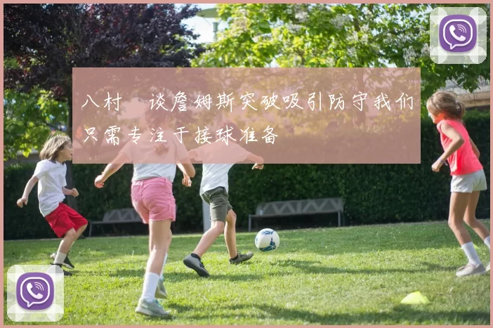 八村塁谈詹姆斯突破吸引防守我们只需专注于接球准备