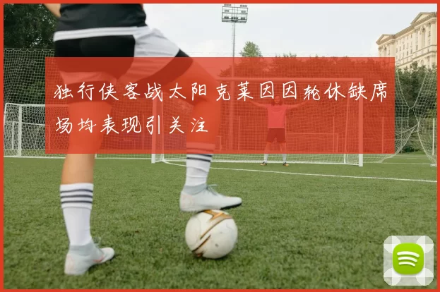 独行侠客战太阳克莱因因轮休缺席场均表现引关注
