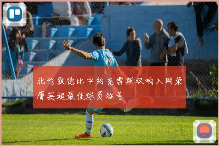 北伦敦德比中约克雷斯双响入网荣膺英超最佳球员称号