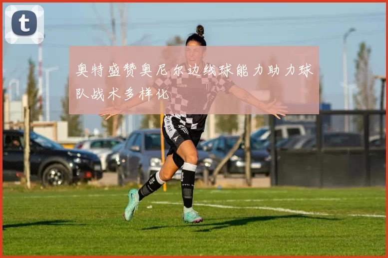 奥特盛赞奥尼尔边线球能力助力球队战术多样化