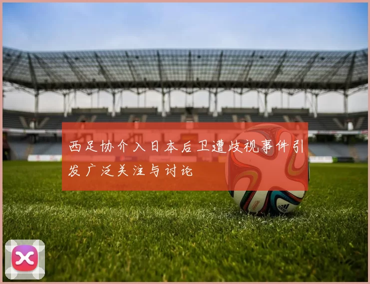 西足协介入日本后卫遭歧视事件引发广泛关注与讨论