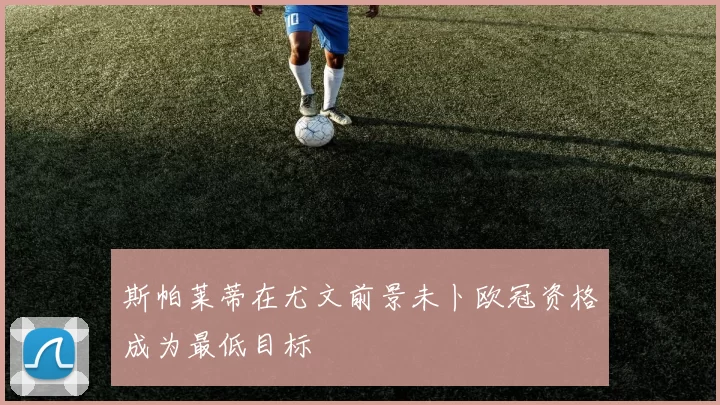 斯帕莱蒂在尤文前景未卜欧冠资格成为最低目标