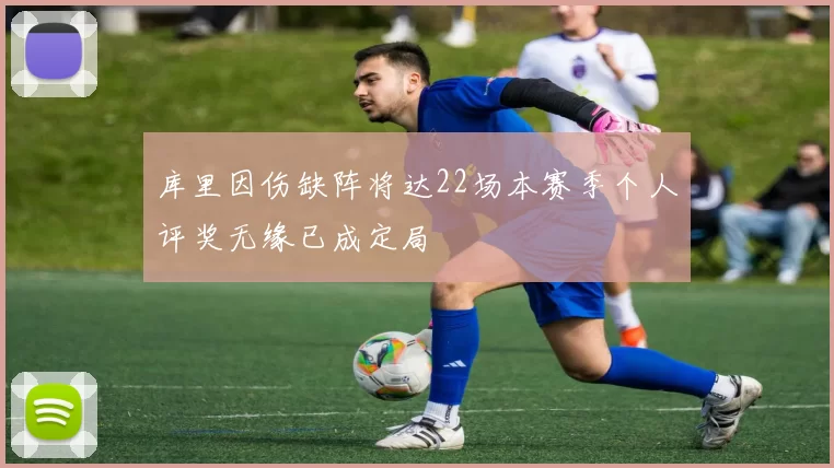 库里因伤缺阵将达22场本赛季个人评奖无缘已成定局