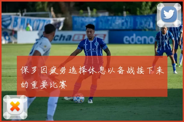 保罗因疲劳选择休息以备战接下来的重要比赛