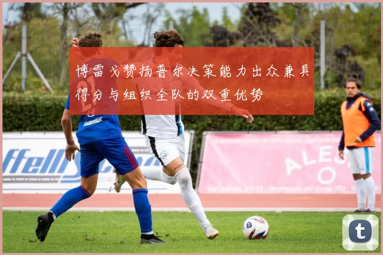 博雷戈赞扬普尔决策能力出众兼具得分与组织全队的双重优势