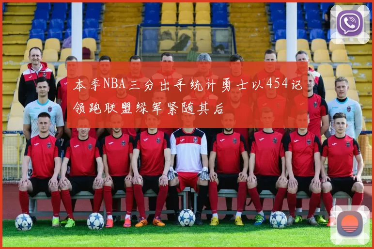 本季NBA三分出手统计勇士以454记领跑联盟绿军紧随其后