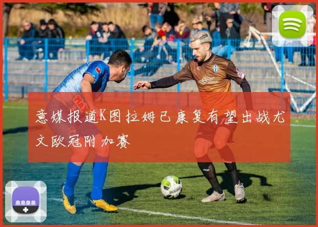 意媒报道K图拉姆已康复有望出战尤文欧冠附加赛