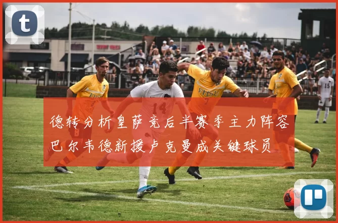 德转分析皇萨竞后半赛季主力阵容巴尔韦德新援卢克曼成关键球员