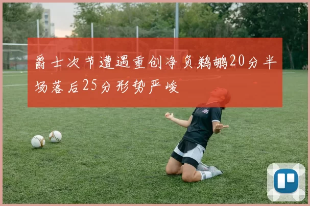 爵士次节遭遇重创净负鹈鹕20分半场落后25分形势严峻