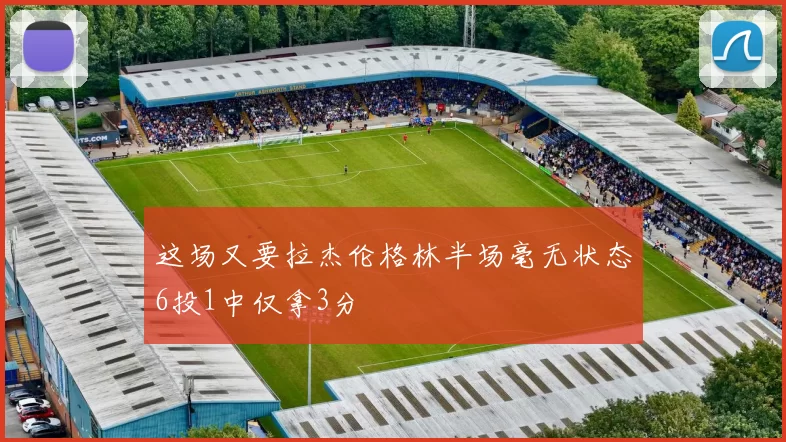 这场又要拉杰伦格林半场毫无状态6投1中仅拿3分
