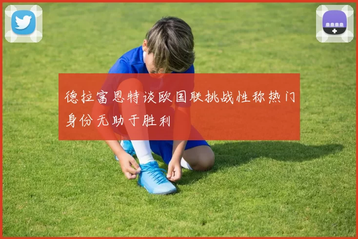 德拉富恩特谈欧国联挑战性称热门身份无助于胜利