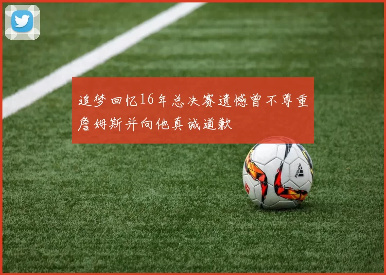 追梦回忆16年总决赛遗憾曾不尊重詹姆斯并向他真诚道歉