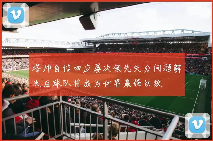 塔帅自信回应屡次领先失分问题解决后球队将成为世界最强劲敌