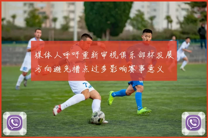 媒体人呼吁重新审视俱乐部杯发展方向避免槽点过多影响赛事意义