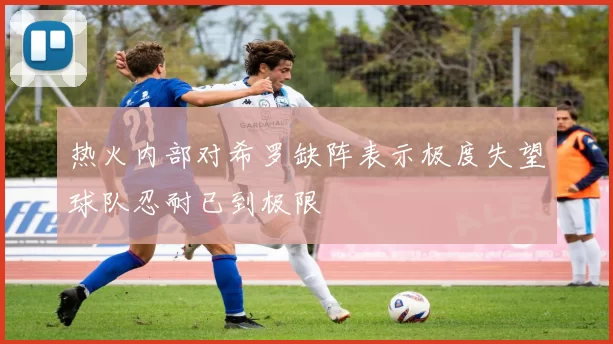 热火内部对希罗缺阵表示极度失望球队忍耐已到极限