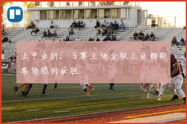 法甲分析：马赛主场全取三分朗斯客场顺利获胜