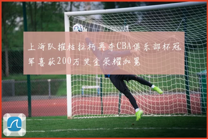 上海队摧枯拉朽再夺CBA俱乐部杯冠军喜获200万奖金荣耀加冕