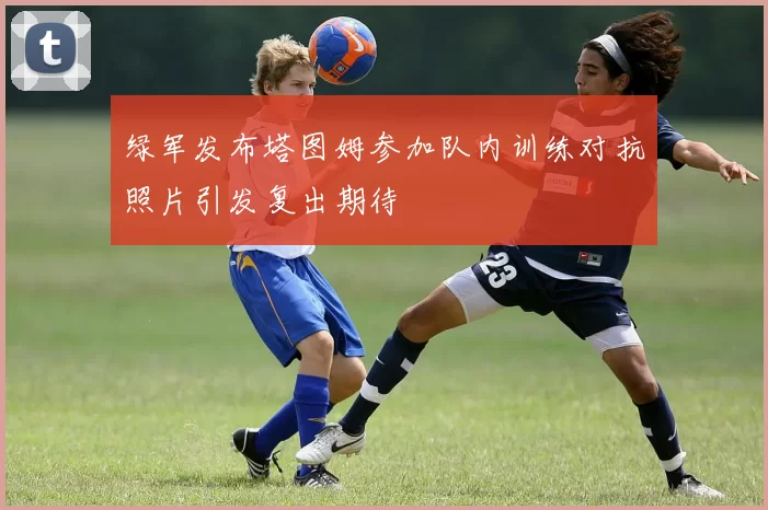 绿军发布塔图姆参加队内训练对抗照片引发复出期待