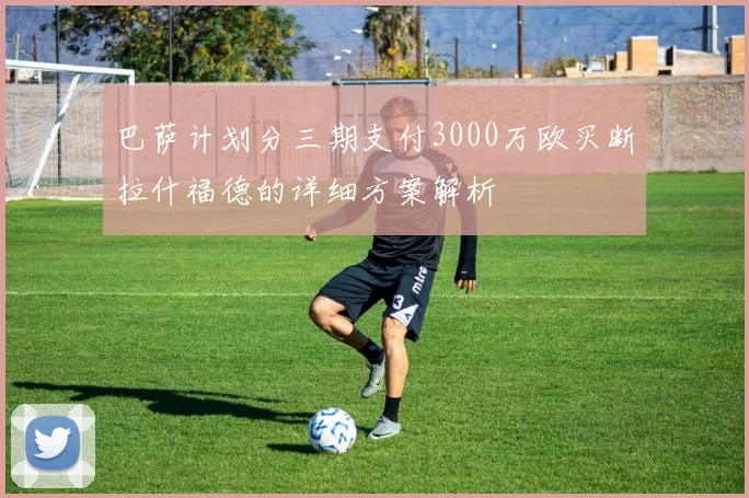 巴萨计划分三期支付3000万欧买断拉什福德的详细方案解析