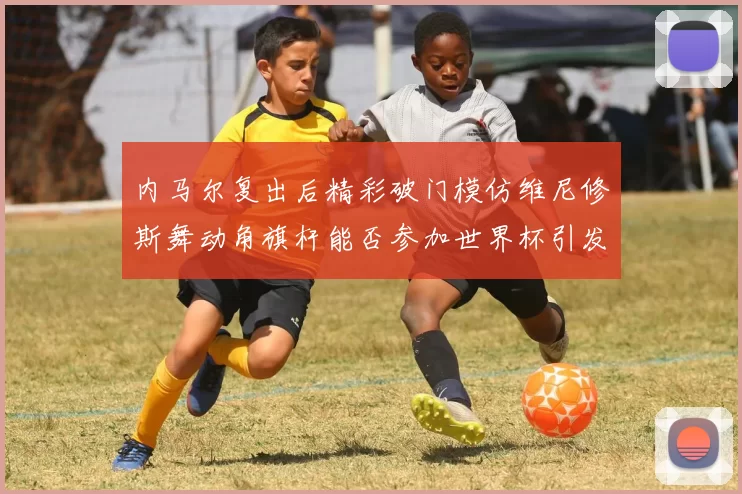 内马尔复出后精彩破门模仿维尼修斯舞动角旗杆能否参加世界杯引发热议