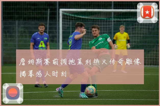 詹姆斯赛前拥抱莱利热火传奇雕像揭幕感人时刻
