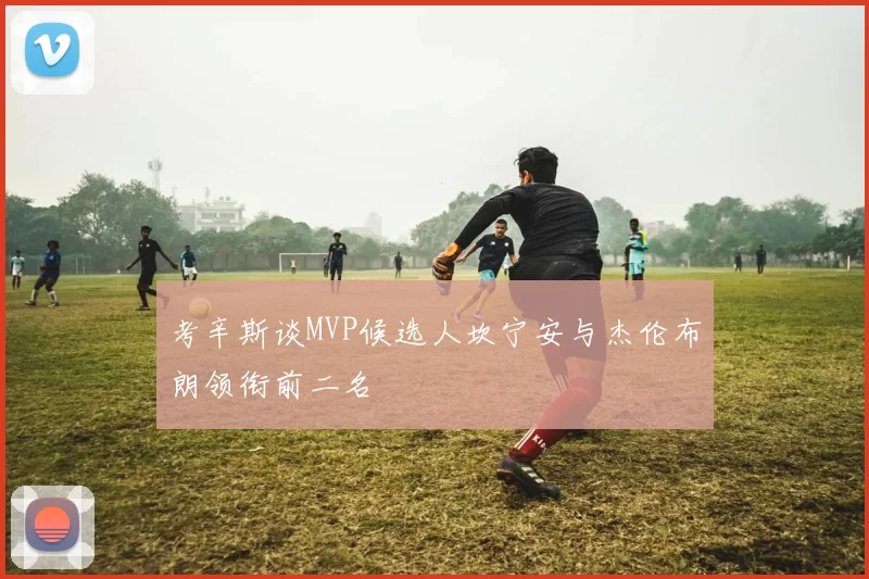 考辛斯谈MVP候选人坎宁安与杰伦布朗领衔前二名