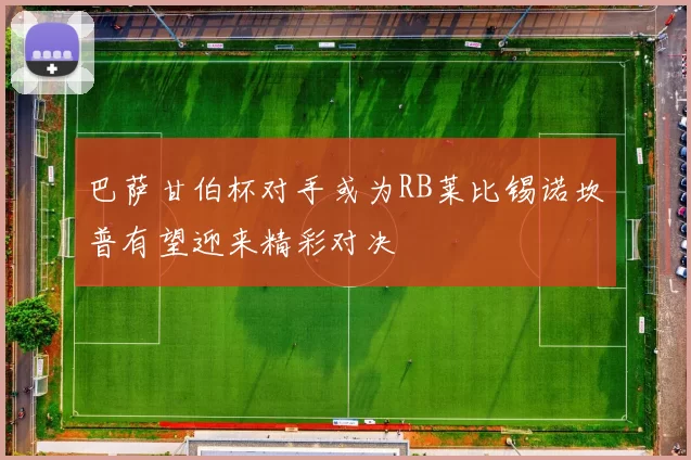 巴萨甘伯杯对手或为RB莱比锡诺坎普有望迎来精彩对决