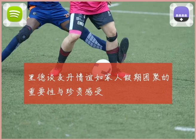 里德谈麦丹情谊如家人假期团聚的重要性与珍贵感受